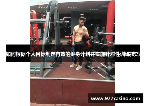 如何根据个人目标制定有效的健身计划并实施针对性训练技巧